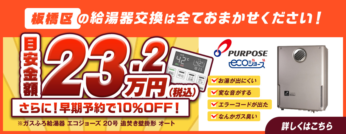板橋区の給湯器交換は全ておまかせください！目安金額23.2万円（税込）ガスふろ給湯器エコジョーズ20号追炊き壁掛形オート、さらに早期予約で10％OFF！PURPOSEエコジョーズ、お湯が出にくい・変な音がする・エラーコードが出た・なんかガス臭い等でお困りの方はこちら。